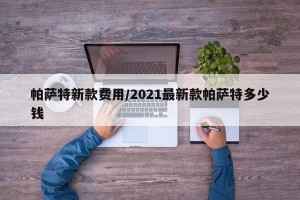 帕萨特新款费用/2021最新款帕萨特多少钱