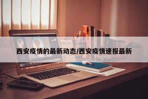 西安疫情的最新动态/西安疫情速报最新