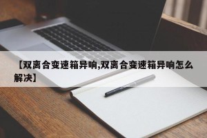 【双离合变速箱异响,双离合变速箱异响怎么解决】