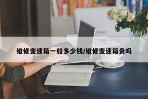 维修变速箱一般多少钱/维修变速箱贵吗
