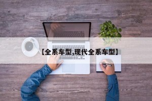 【全系车型,现代全系车型】