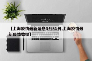 【上海疫情最新消息3月31日,上海疫情最新疫情数据】
