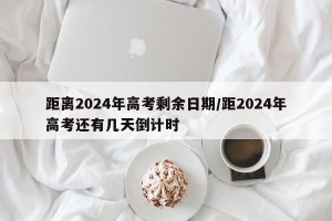 距离2024年高考剩余日期/距2024年高考还有几天倒计时