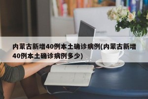内蒙古新增40例本土确诊病例(内蒙古新增40例本土确诊病例多少)