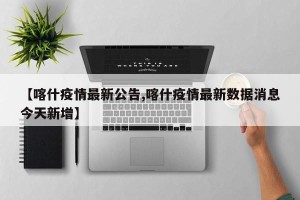 【喀什疫情最新公告,喀什疫情最新数据消息今天新增】