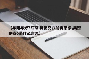 【早阳早好?专家:奥密克戎易再感染,奥密克戎o是什么意思】