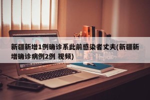 新疆新增1例确诊系此前感染者丈夫(新疆新增确诊病例2例 视频)
