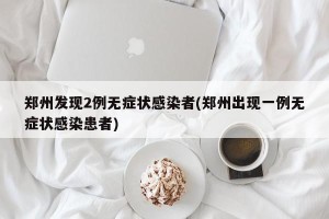 郑州发现2例无症状感染者(郑州出现一例无症状感染患者)