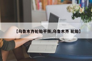 【乌鲁木齐轮胎平衡,乌鲁木齐 轮胎】