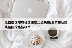 北京四区所有社区恢复二级响应/北京市社区疫情防控最新政策