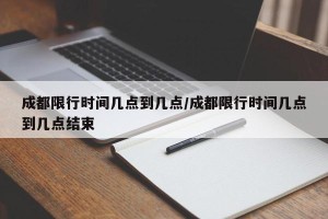 成都限行时间几点到几点/成都限行时间几点到几点结束