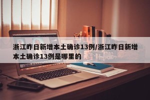 浙江昨日新增本土确诊13例/浙江昨日新增本土确诊13例是哪里的