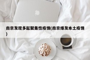 南京发现多起聚集性疫情(南京爆发本土疫情)