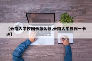 【云南大学校园卡怎么领,云南大学校园一卡通】