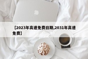 【2023年高速免费日期,2031年高速免费】