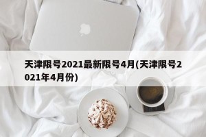 天津限号2021最新限号4月(天津限号2021年4月份)