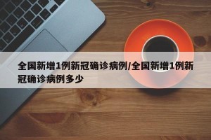 全国新增1例新冠确诊病例/全国新增1例新冠确诊病例多少