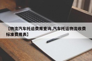 【物流汽车托运费用查询,汽车托运物流收费标准费用表】