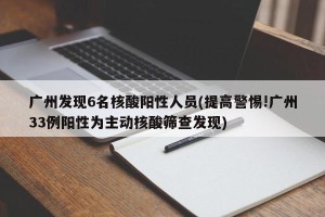 广州发现6名核酸阳性人员(提高警惕!广州33例阳性为主动核酸筛查发现)