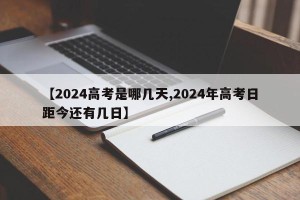 【2024高考是哪几天,2024年高考日距今还有几日】