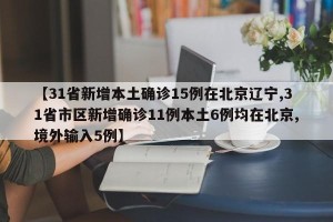 【31省新增本土确诊15例在北京辽宁,31省市区新增确诊11例本土6例均在北京,境外输入5例】