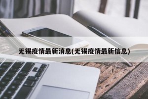 无锡疫情最新消息(无锡疫情最新信息)