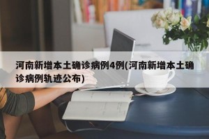 河南新增本土确诊病例4例(河南新增本土确诊病例轨迹公布)