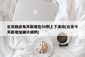 北京回应每天新增在50例上下波动(北京今天新增加确诊病例)