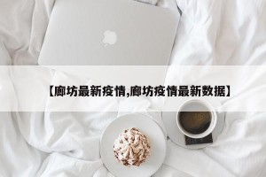 【廊坊最新疫情,廊坊疫情最新数据】