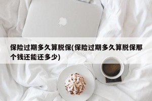 保险过期多久算脱保(保险过期多久算脱保那个钱还能还多少)