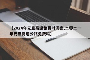 【2024年元旦高速免费时间表,二零二一年元旦高速公路免费吗】