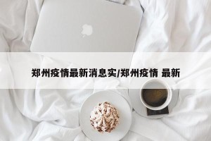 郑州疫情最新消息实/郑州疫情 最新