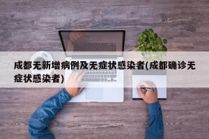 成都无新增病例及无症状感染者(成都确诊无症状感染者)