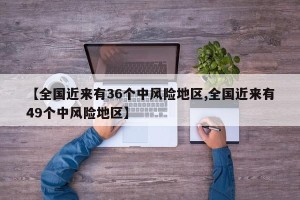 【全国近来有36个中风险地区,全国近来有49个中风险地区】