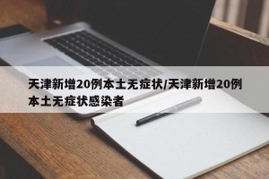 天津新增20例本土无症状/天津新增20例本土无症状感染者