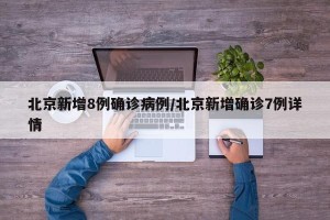 北京新增8例确诊病例/北京新增确诊7例详情