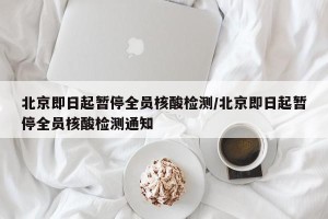 北京即日起暂停全员核酸检测/北京即日起暂停全员核酸检测通知