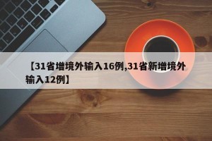 【31省增境外输入16例,31省新增境外输入12例】
