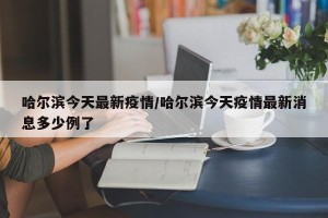 哈尔滨今天最新疫情/哈尔滨今天疫情最新消息多少例了