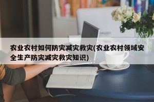 农业农村如何防灾减灾救灾(农业农村领域安全生产防灾减灾救灾知识)