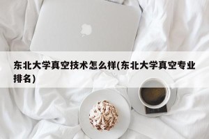 东北大学真空技术怎么样(东北大学真空专业排名)