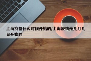 上海疫情什么时候开始的/上海疫情是几月几日开始的