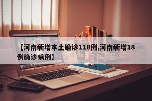 【河南新增本土确诊118例,河南新增18例确诊病例】