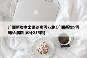 广西新增本土确诊病例72例(广西新增5例确诊病例 累计215例)