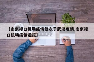 【南京禄口机场疫情仅次于武汉疫情,南京禄口机场疫情通报】