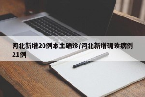 河北新增20例本土确诊/河北新增确诊病例21例