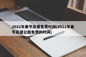 2021年春节高速免费时间(2021年春节高速公路免费的时间)