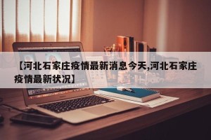 【河北石家庄疫情最新消息今天,河北石家庄疫情最新状况】