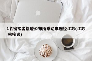 1名密接者轨迹公布所乘动车途经江苏(江苏 密接者)