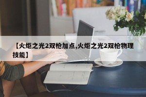 【火炬之光2双枪加点,火炬之光2双枪物理技能】